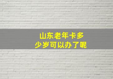 山东老年卡多少岁可以办了呢