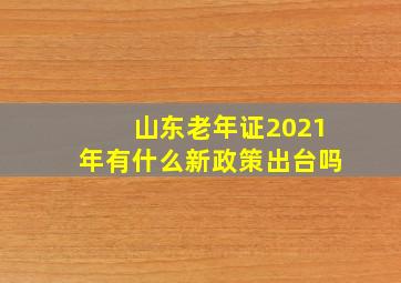 山东老年证2021年有什么新政策出台吗