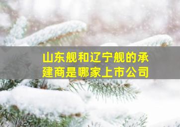 山东舰和辽宁舰的承建商是哪家上市公司