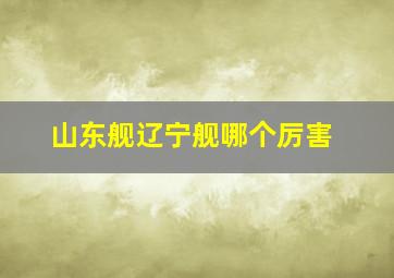 山东舰辽宁舰哪个厉害