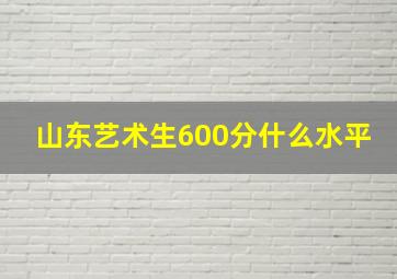 山东艺术生600分什么水平