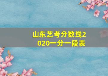 山东艺考分数线2020一分一段表