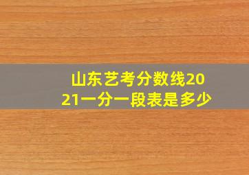 山东艺考分数线2021一分一段表是多少