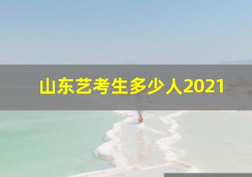 山东艺考生多少人2021