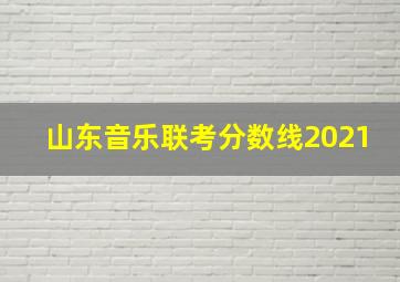 山东音乐联考分数线2021