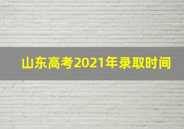 山东高考2021年录取时间