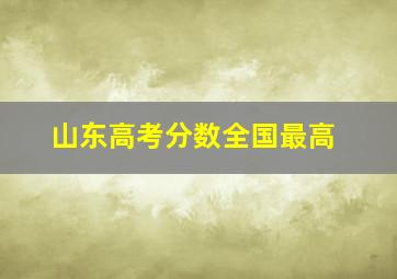 山东高考分数全国最高