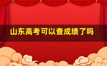 山东高考可以查成绩了吗