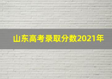 山东高考录取分数2021年