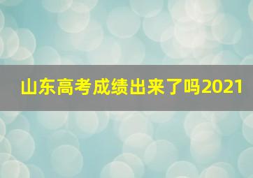 山东高考成绩出来了吗2021