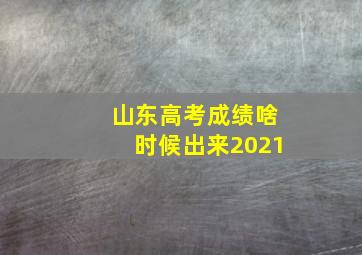 山东高考成绩啥时候出来2021