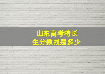 山东高考特长生分数线是多少