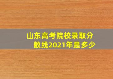 山东高考院校录取分数线2021年是多少