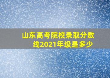 山东高考院校录取分数线2021年级是多少