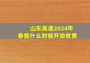 山东高速2024年春假什么时候开始收费