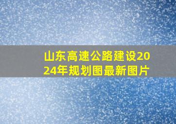 山东高速公路建设2024年规划图最新图片