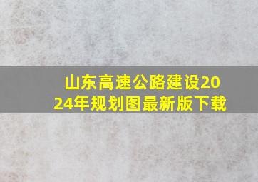 山东高速公路建设2024年规划图最新版下载