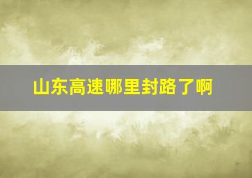 山东高速哪里封路了啊