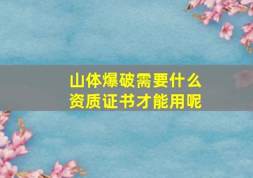 山体爆破需要什么资质证书才能用呢