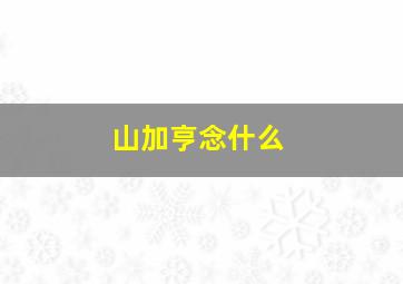 山加亨念什么