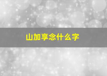 山加享念什么字