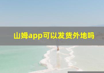 山姆app可以发货外地吗