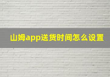 山姆app送货时间怎么设置