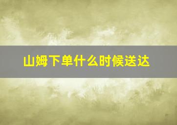 山姆下单什么时候送达