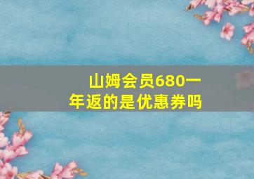 山姆会员680一年返的是优惠券吗