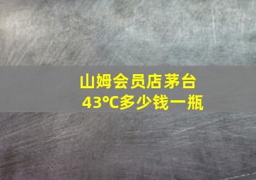 山姆会员店茅台43℃多少钱一瓶