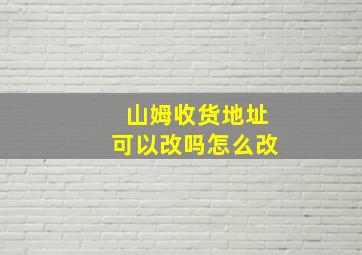 山姆收货地址可以改吗怎么改