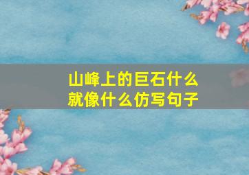 山峰上的巨石什么就像什么仿写句子