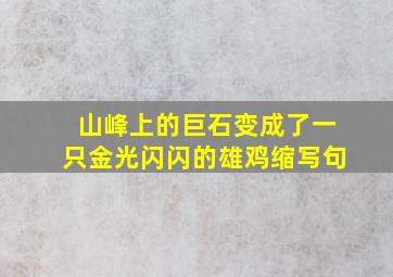 山峰上的巨石变成了一只金光闪闪的雄鸡缩写句