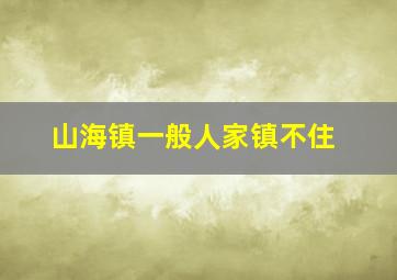 山海镇一般人家镇不住