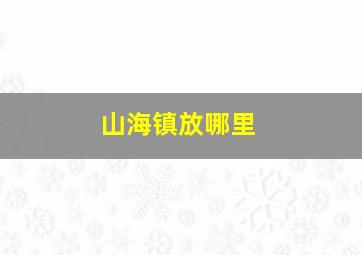 山海镇放哪里