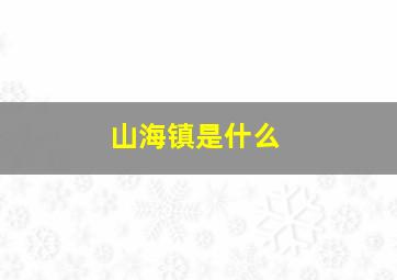 山海镇是什么