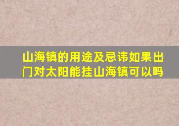 山海镇的用途及忌讳如果出门对太阳能挂山海镇可以吗