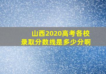 山西2020高考各校录取分数线是多少分啊