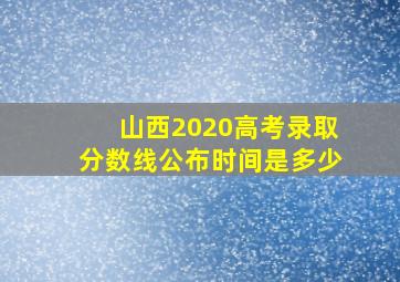 山西2020高考录取分数线公布时间是多少