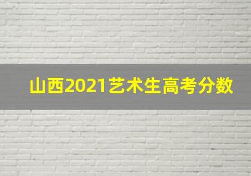 山西2021艺术生高考分数