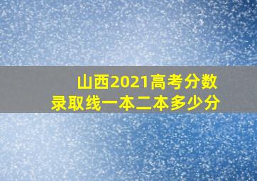 山西2021高考分数录取线一本二本多少分