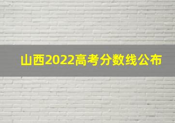 山西2022高考分数线公布