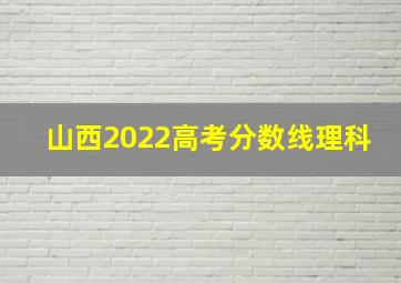 山西2022高考分数线理科