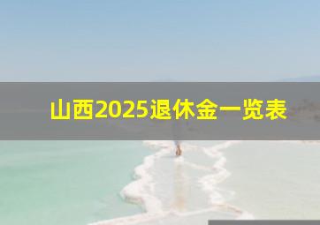 山西2025退休金一览表