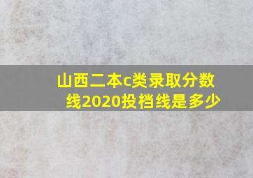 山西二本c类录取分数线2020投档线是多少