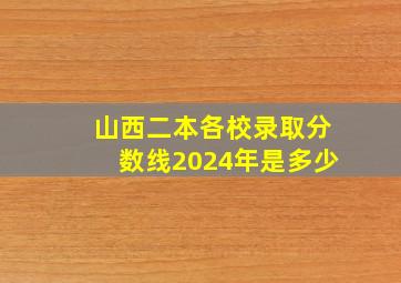 山西二本各校录取分数线2024年是多少