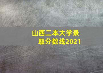 山西二本大学录取分数线2021