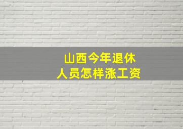 山西今年退休人员怎样涨工资