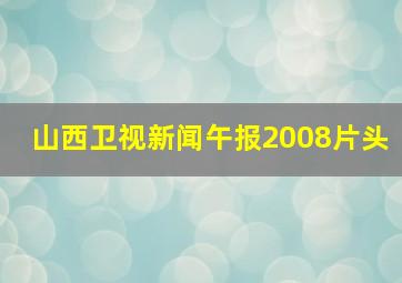 山西卫视新闻午报2008片头