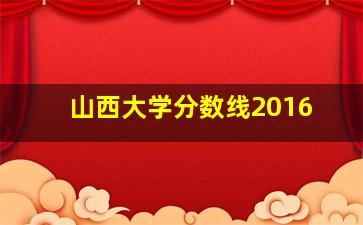 山西大学分数线2016